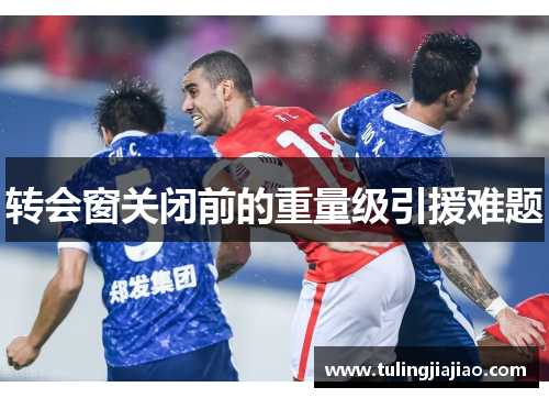 转会窗关闭前的重量级引援难题